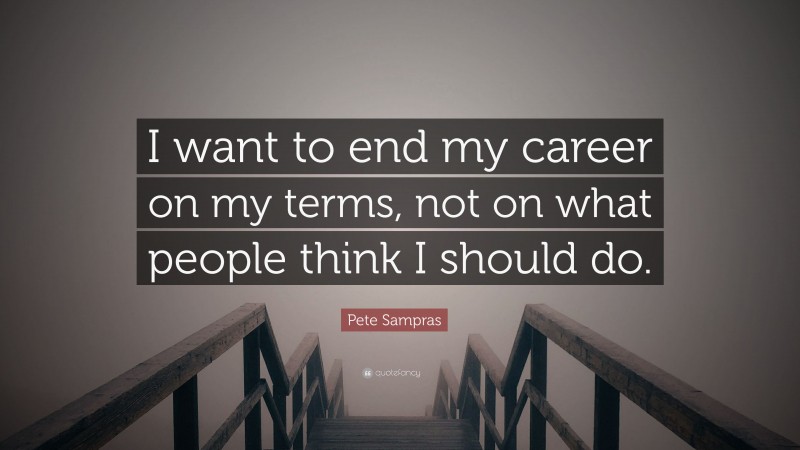 Pete Sampras Quote: “I want to end my career on my terms, not on what people think I should do.”