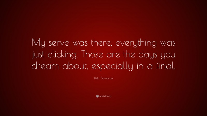 Pete Sampras Quote: “My serve was there, everything was just clicking. Those are the days you dream about, especially in a final.”