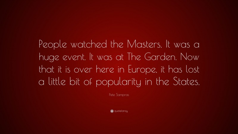 Pete Sampras Quote: “People watched the Masters. It was a huge event. It was at The Garden. Now that it is over here in Europe, it has lost a little bit of popularity in the States.”