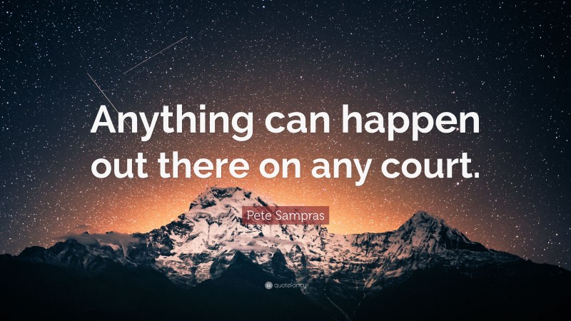 Pete Sampras Quote: “Anything can happen out there on any court.”