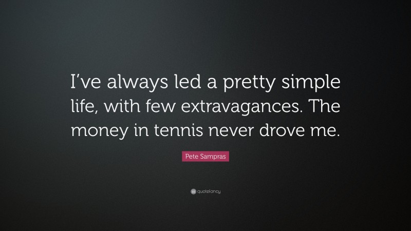 Pete Sampras Quote: “I’ve always led a pretty simple life, with few extravagances. The money in tennis never drove me.”