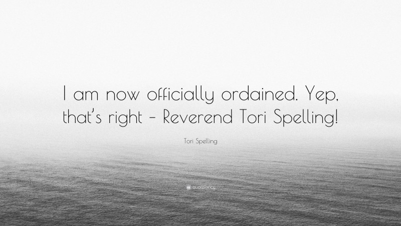 Tori Spelling Quote: “I am now officially ordained. Yep, that’s right – Reverend Tori Spelling!”