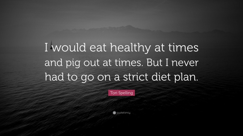 Tori Spelling Quote: “I would eat healthy at times and pig out at times. But I never had to go on a strict diet plan.”