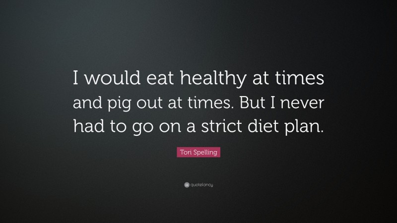 Tori Spelling Quote: “I would eat healthy at times and pig out at times. But I never had to go on a strict diet plan.”