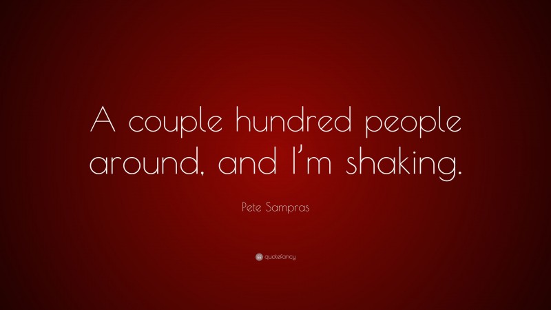 Pete Sampras Quote: “A couple hundred people around, and I’m shaking.”