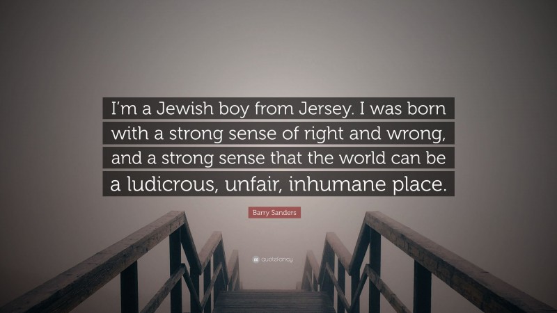 Barry Sanders Quote: “I’m a Jewish boy from Jersey. I was born with a strong sense of right and wrong, and a strong sense that the world can be a ludicrous, unfair, inhumane place.”