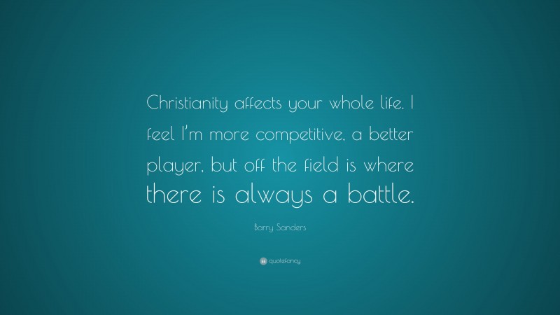 Barry Sanders Quote: “Christianity affects your whole life. I feel I’m more competitive, a better player, but off the field is where there is always a battle.”