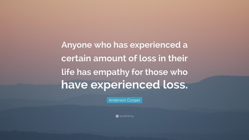 Anderson Cooper Quote: “Anyone who has experienced a certain amount of loss in their life has empathy for those who have experienced loss.”