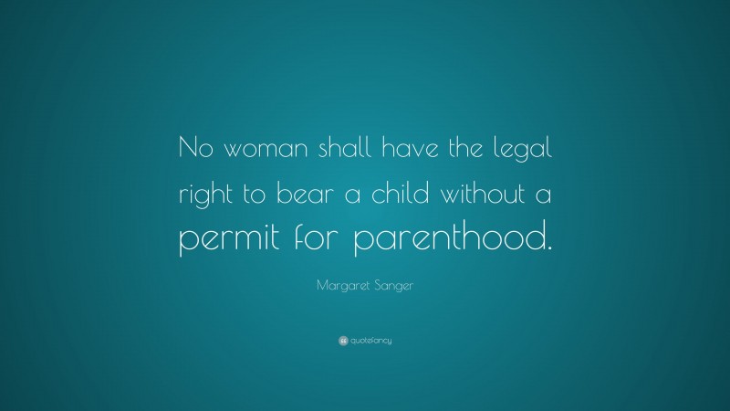 Margaret Sanger Quote: “No woman shall have the legal right to bear a child without a permit for parenthood.”
