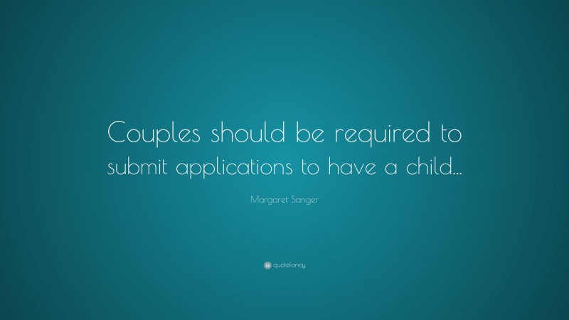 Margaret Sanger Quote: “Couples should be required to submit applications to have a child...”