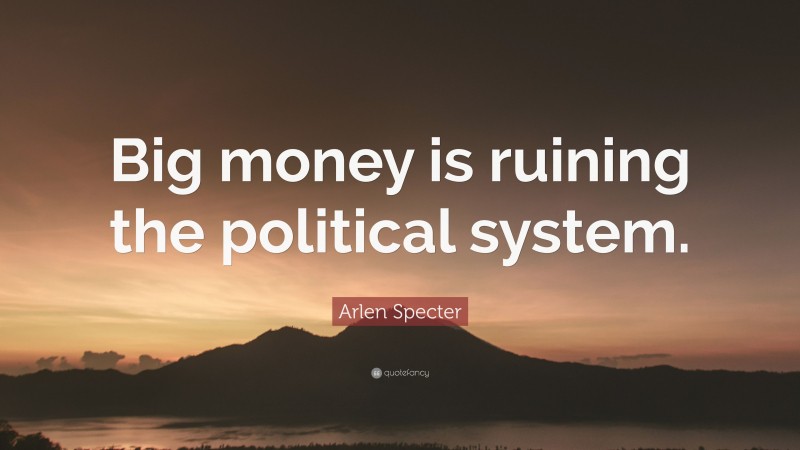 Arlen Specter Quote: “Big money is ruining the political system.”