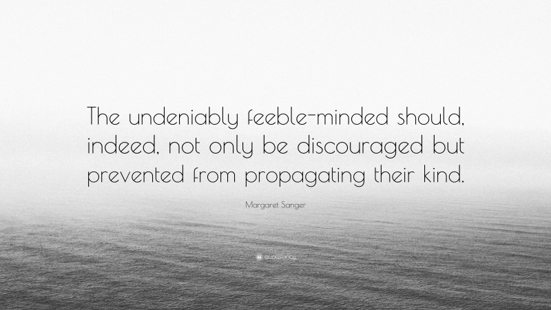 Margaret Sanger Quote: “The undeniably feeble-minded should, indeed, not only be discouraged but prevented from propagating their kind.”