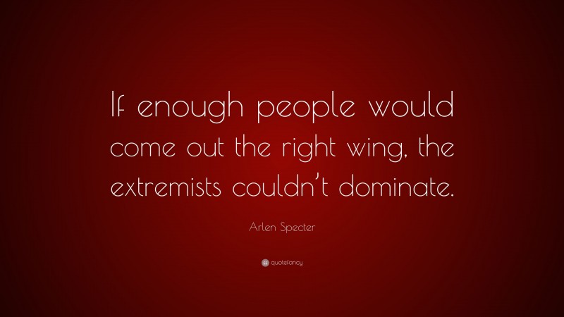 Arlen Specter Quote: “If enough people would come out the right wing, the extremists couldn’t dominate.”