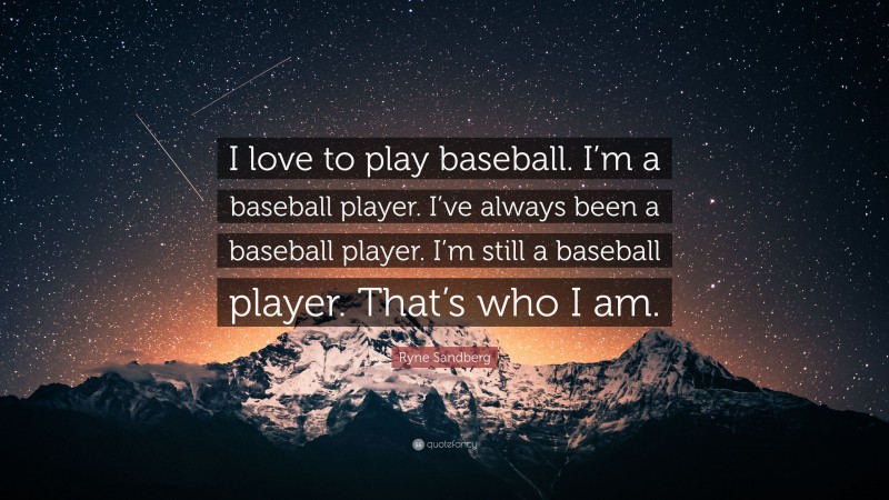 Ryne Sandberg Quote: “I love to play baseball. I’m a baseball player. I’ve always been a baseball player. I’m still a baseball player. That’s who I am.”