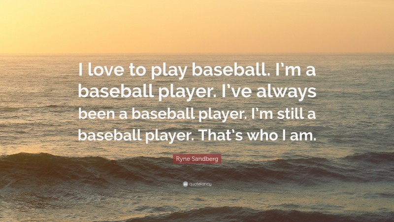 Ryne Sandberg Quote: “I love to play baseball. I’m a baseball player. I’ve always been a baseball player. I’m still a baseball player. That’s who I am.”