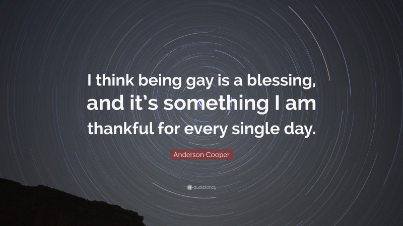 Anderson Cooper Quote: “I think being gay is a blessing, and it’s something I am thankful for every single day.”