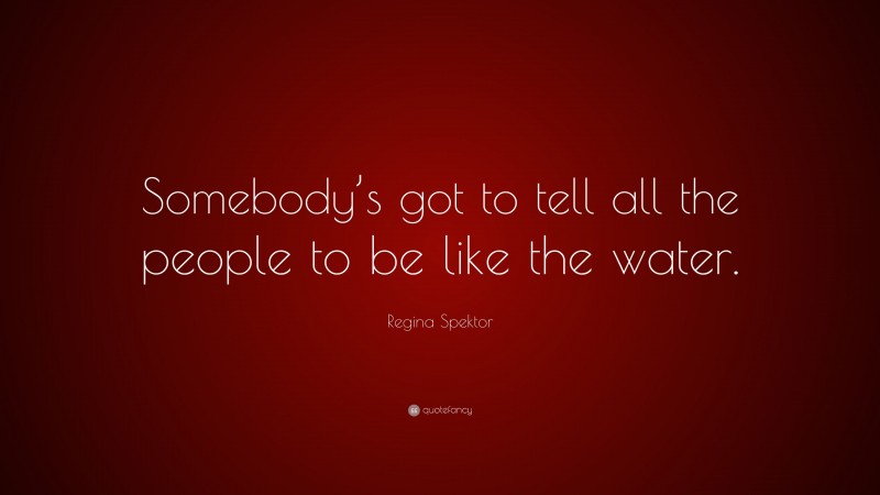 Regina Spektor Quote: “Somebody’s got to tell all the people to be like the water.”