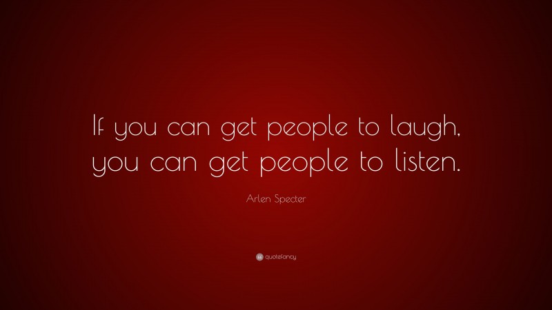 Arlen Specter Quote: “If you can get people to laugh, you can get people to listen.”