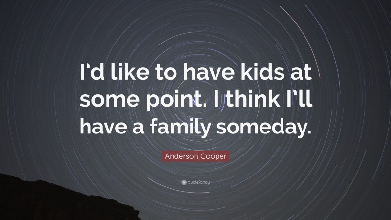 Anderson Cooper Quote: “I’d like to have kids at some point. I think I’ll have a family someday.”