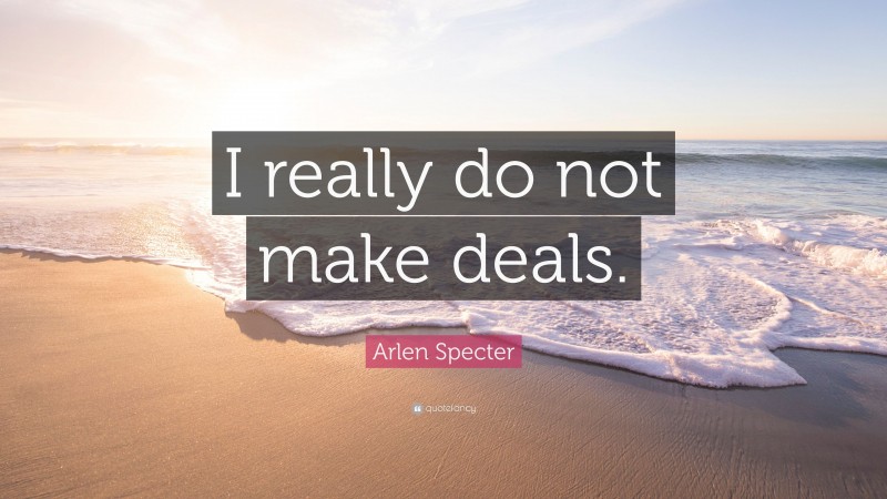 Arlen Specter Quote: “I really do not make deals.”