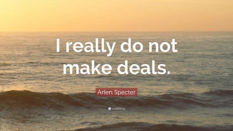 Arlen Specter Quote: “I really do not make deals.”