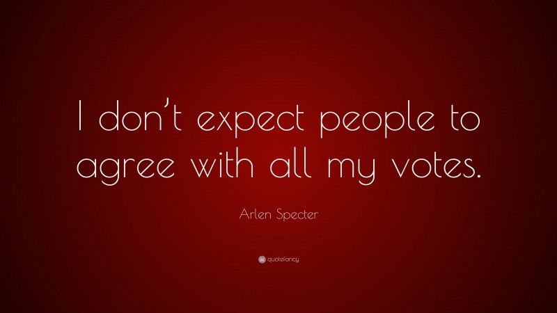 Arlen Specter Quote: “I don’t expect people to agree with all my votes.”