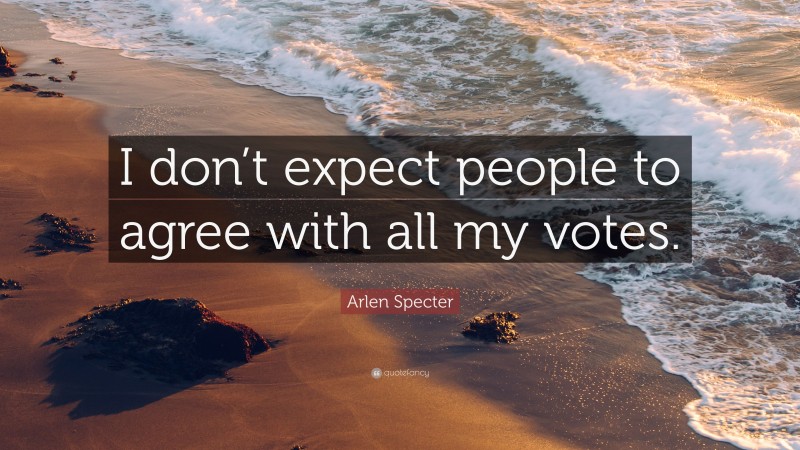 Arlen Specter Quote: “I don’t expect people to agree with all my votes.”