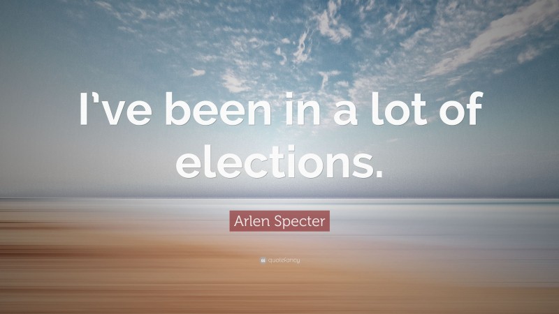 Arlen Specter Quote: “I’ve been in a lot of elections.”