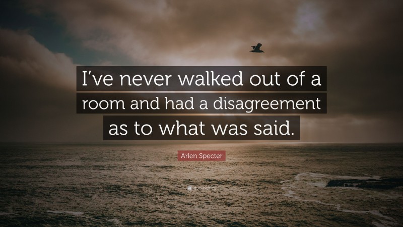Arlen Specter Quote: “I’ve never walked out of a room and had a disagreement as to what was said.”