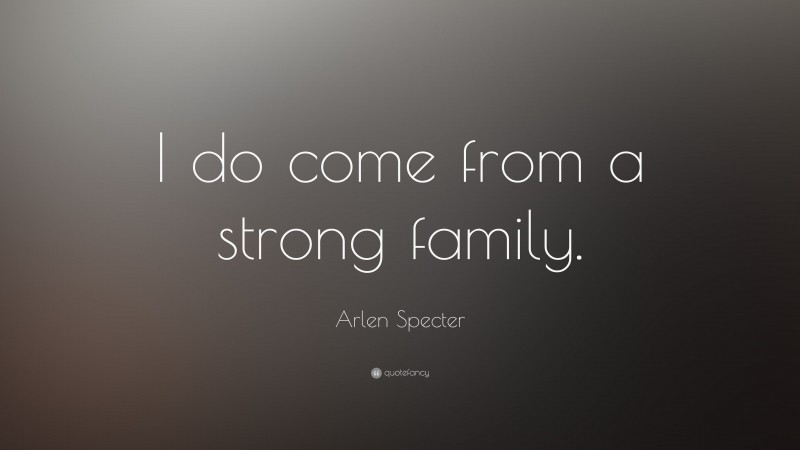 Arlen Specter Quote: “I do come from a strong family.”