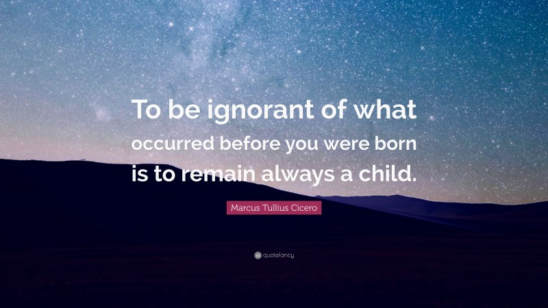 Marcus Tullius Cicero Quote: “To be ignorant of what occurred before you were born is to remain always a child.”