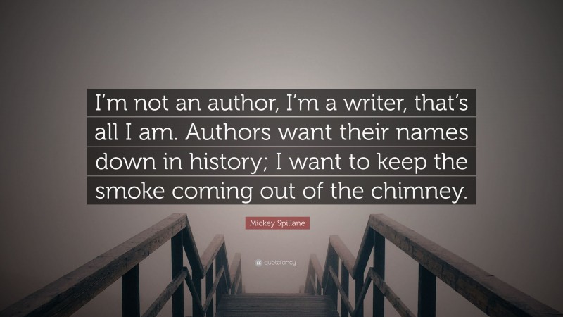 Mickey Spillane Quote: “I’m not an author, I’m a writer, that’s all I am. Authors want their names down in history; I want to keep the smoke coming out of the chimney.”
