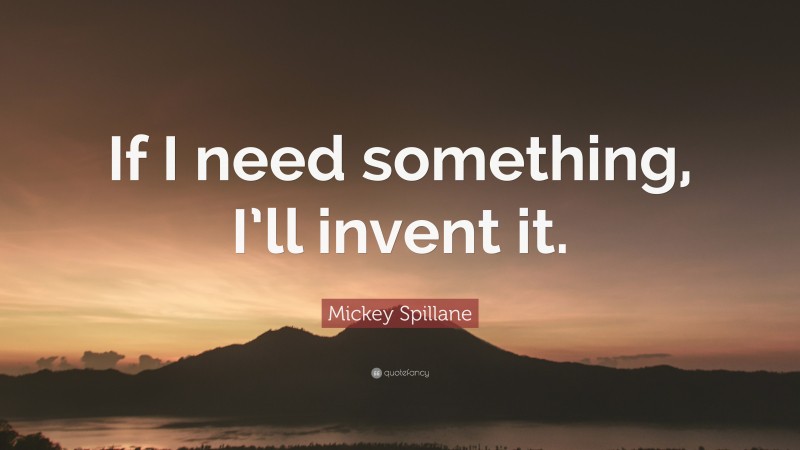 Mickey Spillane Quote: “If I need something, I’ll invent it.”