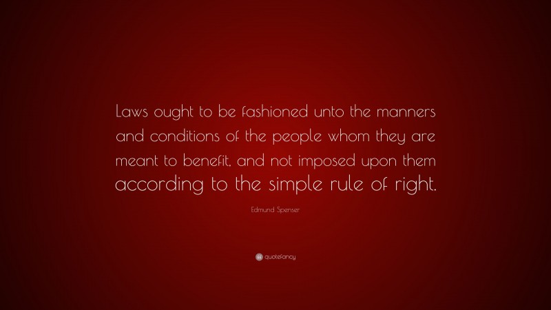 Edmund Spenser Quote: “Laws ought to be fashioned unto the manners and conditions of the people whom they are meant to benefit, and not imposed upon them according to the simple rule of right.”