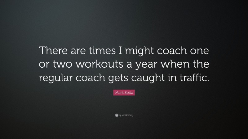 Mark Spitz Quote: “There are times I might coach one or two workouts a year when the regular coach gets caught in traffic.”