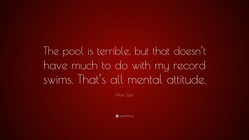 Mark Spitz Quote: “The pool is terrible, but that doesn’t have much to do with my record swims. That’s all mental attitude.”