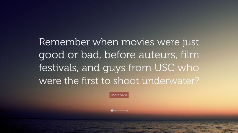 Mort Sahl Quote: “Remember when movies were just good or bad, before auteurs, film festivals, and guys from USC who were the first to shoot underwater?”