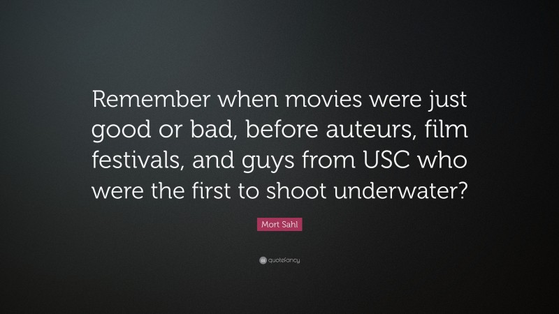 Mort Sahl Quote: “Remember when movies were just good or bad, before auteurs, film festivals, and guys from USC who were the first to shoot underwater?”