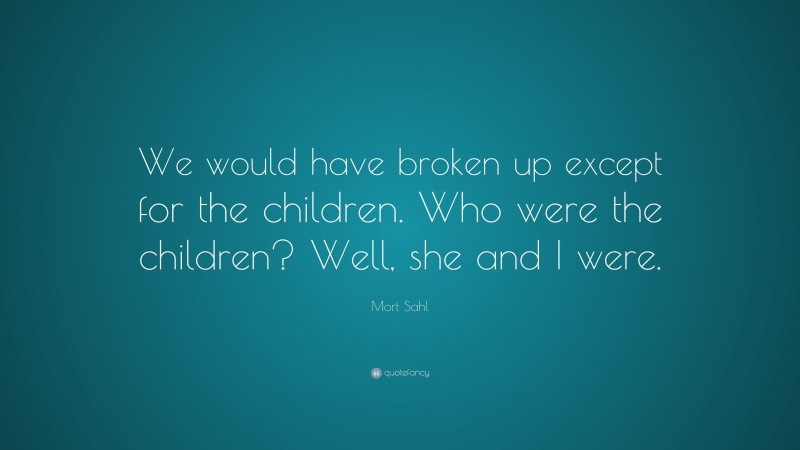 Mort Sahl Quote: “We would have broken up except for the children. Who were the children? Well, she and I were.”