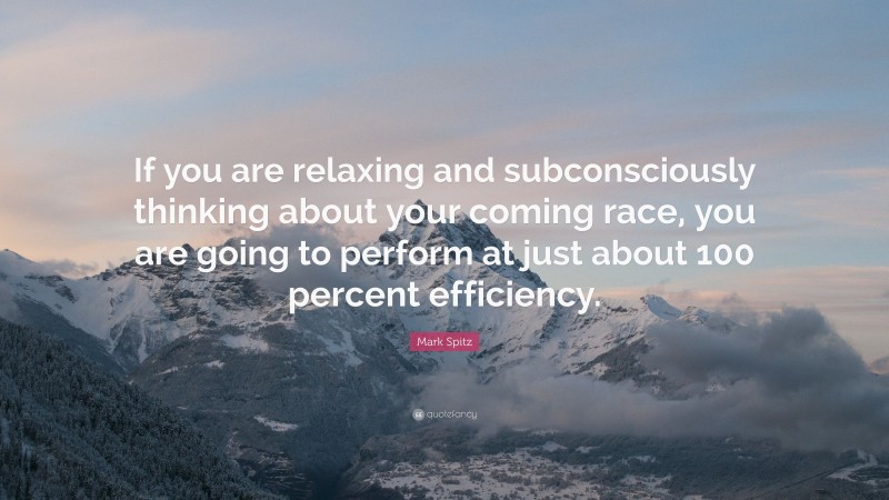 Mark Spitz Quote: “If you are relaxing and subconsciously thinking about your coming race, you are going to perform at just about 100 percent efficiency.”