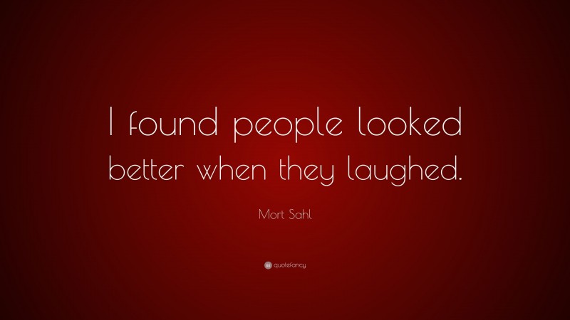 Mort Sahl Quote: “I found people looked better when they laughed.”