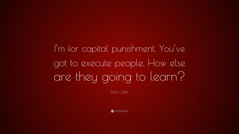 Mort Sahl Quote: “I’m for capital punishment. You’ve got to execute people. How else are they going to learn?”