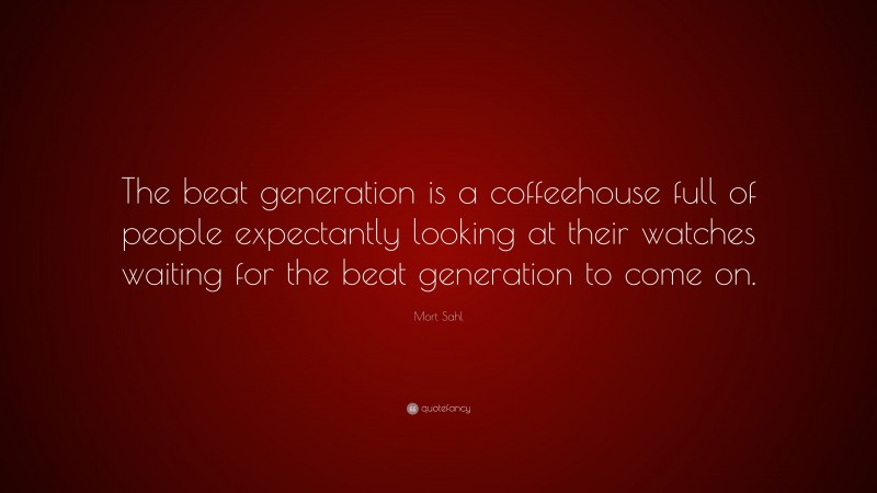 Mort Sahl Quote: “The beat generation is a coffeehouse full of people expectantly looking at their watches waiting for the beat generation to come on.”