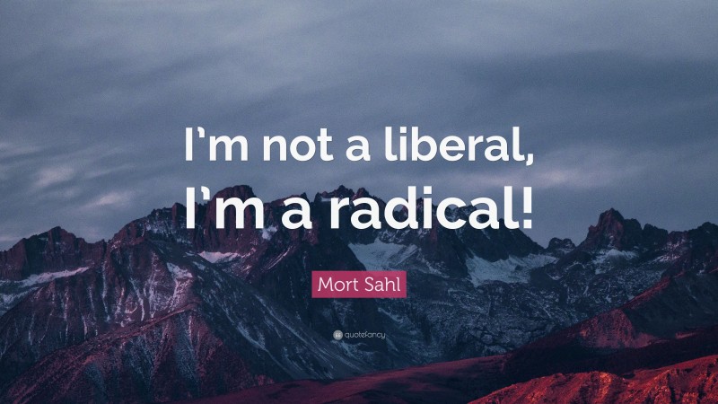 Mort Sahl Quote: “I’m not a liberal, I’m a radical!”
