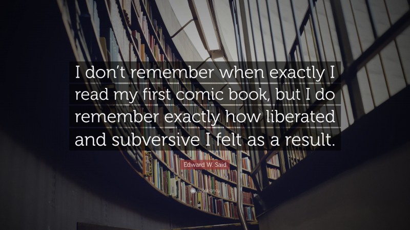 Edward W. Said Quote: “I don’t remember when exactly I read my first comic book, but I do remember exactly how liberated and subversive I felt as a result.”