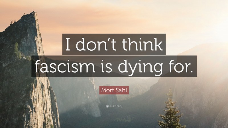 Mort Sahl Quote: “I don’t think fascism is dying for.”