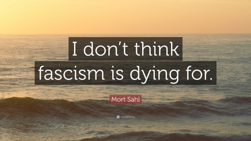 Mort Sahl Quote: “I don’t think fascism is dying for.”