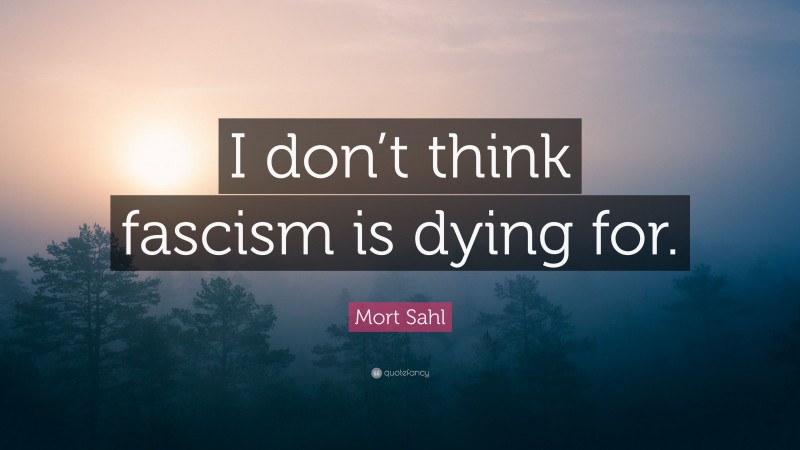 Mort Sahl Quote: “I don’t think fascism is dying for.”