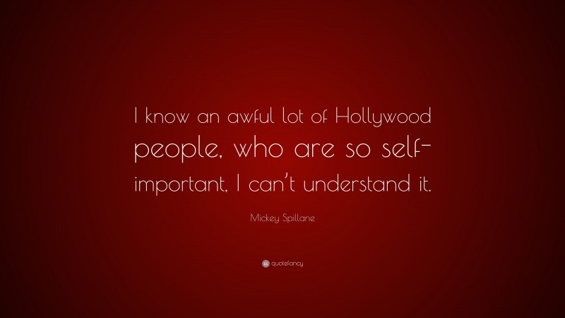 Mickey Spillane Quote: “I know an awful lot of Hollywood people, who are so self-important, I can’t understand it.”