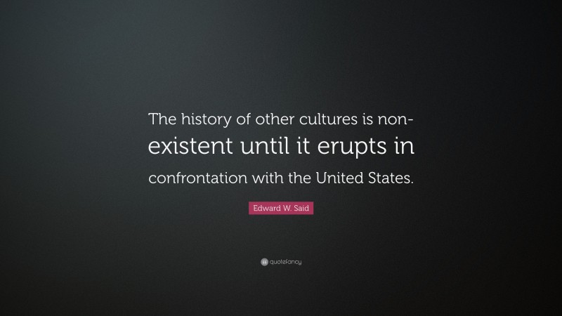 Edward W. Said Quote: “The history of other cultures is non-existent until it erupts in confrontation with the United States.”